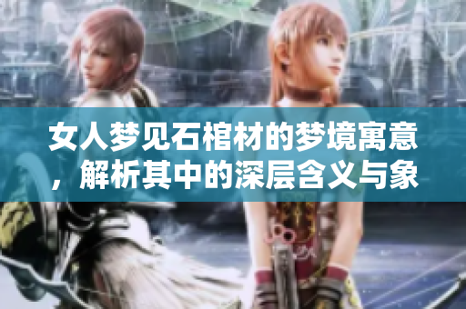 女人梦见石棺材的梦境寓意，解析其中的深层含义与象征意义
