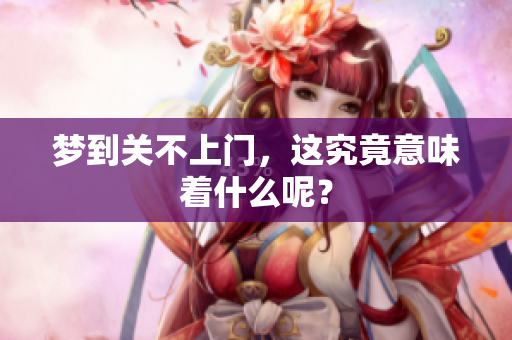 梦到关不上门，这究竟意味着什么呢？