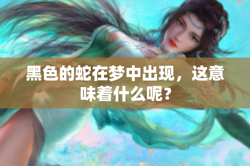 黑色的蛇在梦中出现，这意味着什么呢？