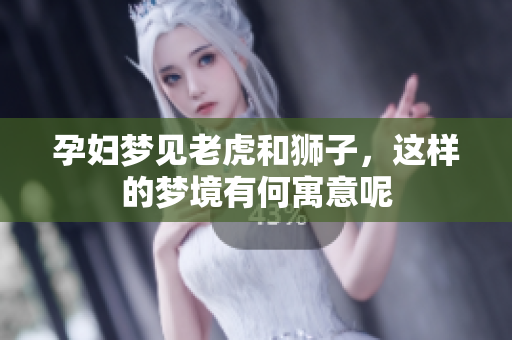 孕妇梦见老虎和狮子，这样的梦境有何寓意呢