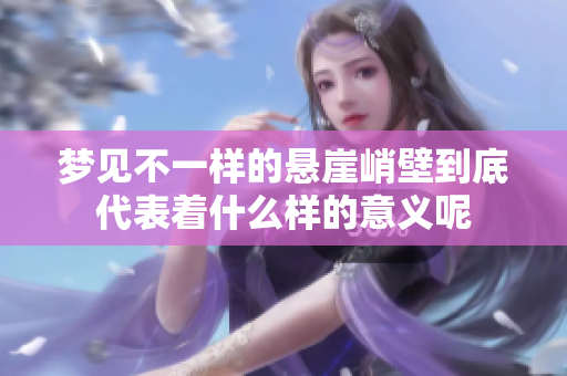 梦见不一样的悬崖峭壁到底代表着什么样的意义呢