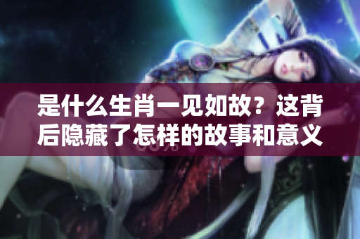 是什么生肖一见如故？这背后隐藏了怎样的故事和意义呢？