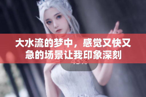 大水流的梦中，感觉又快又急的场景让我印象深刻