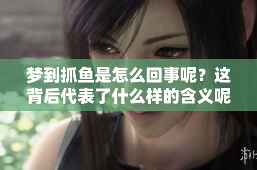 梦到抓鱼是怎么回事呢？这背后代表了什么样的含义呢？