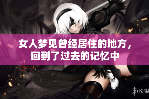 女人梦见曾经居住的地方，回到了过去的记忆中