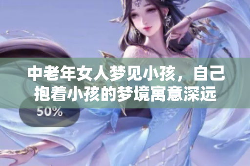中老年女人梦见小孩，自己抱着小孩的梦境寓意深远