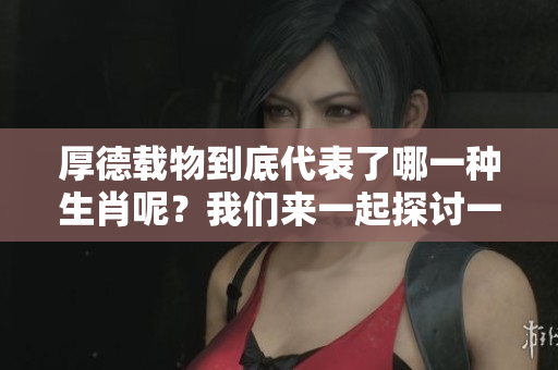 厚德载物到底代表了哪一种生肖呢？我们来一起探讨一下吧