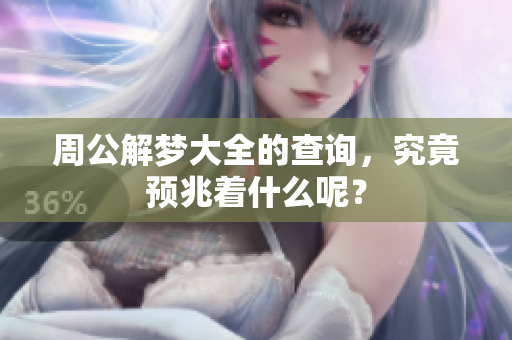 周公解梦大全的查询，究竟预兆着什么呢？