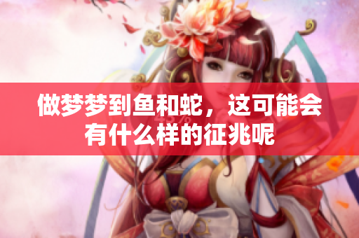 做梦梦到鱼和蛇，这可能会有什么样的征兆呢