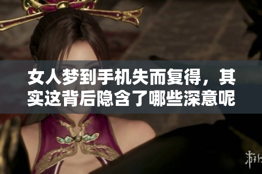女人梦到手机失而复得，其实这背后隐含了哪些深意呢
