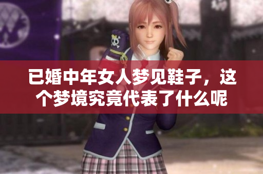 已婚中年女人梦见鞋子，这个梦境究竟代表了什么呢