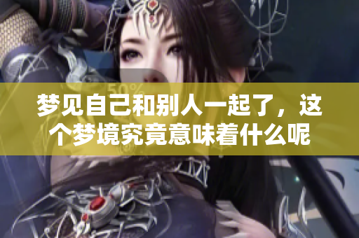 梦见自己和别人一起了，这个梦境究竟意味着什么呢