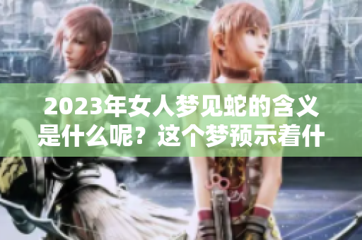 2023年女人梦见蛇的含义是什么呢？这个梦预示着什么呢？