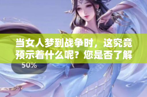 当女人梦到战争时，这究竟预示着什么呢？您是否了解其中的兆头？