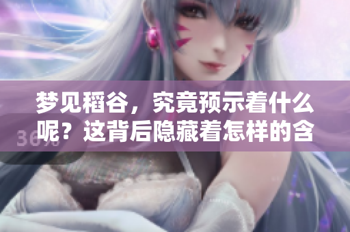 梦见稻谷，究竟预示着什么呢？这背后隐藏着怎样的含义呢？