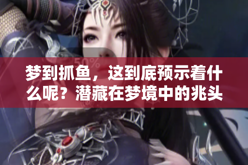 梦到抓鱼，这到底预示着什么呢？潜藏在梦境中的兆头你了解吗