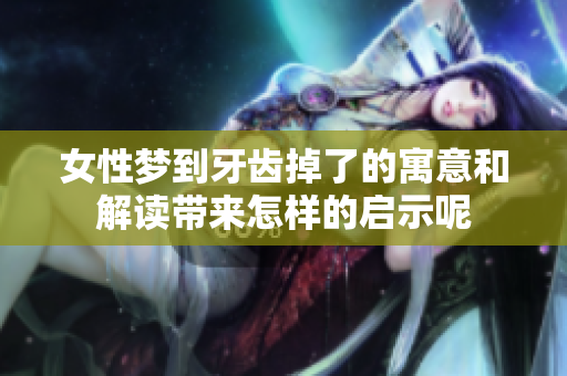 女性梦到牙齿掉了的寓意和解读带来怎样的启示呢