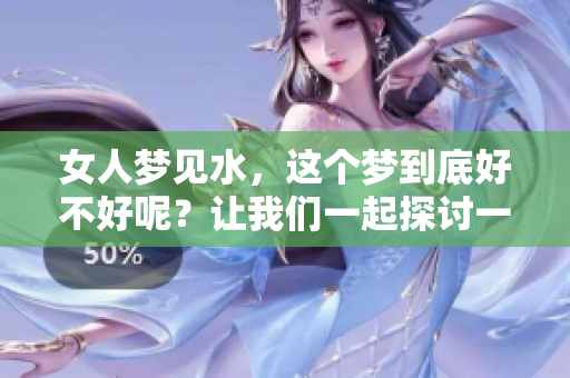 女人梦见水，这个梦到底好不好呢？让我们一起探讨一下。
