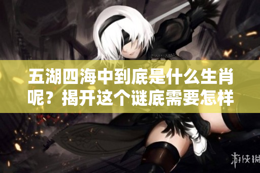 五湖四海中到底是什么生肖呢？揭开这个谜底需要怎样的解读？