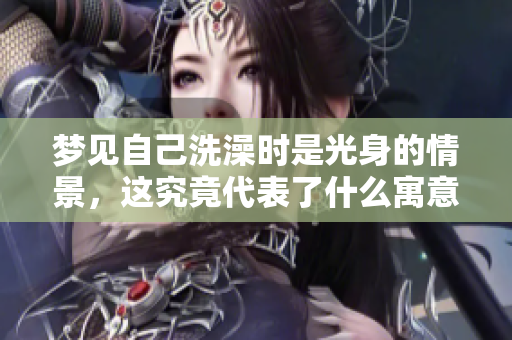 梦见自己洗澡时是光身的情景，这究竟代表了什么寓意呢
