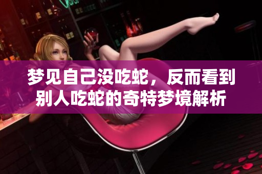 梦见自己没吃蛇，反而看到别人吃蛇的奇特梦境解析