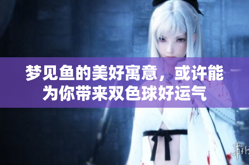 梦见鱼的美好寓意，或许能为你带来***好运气