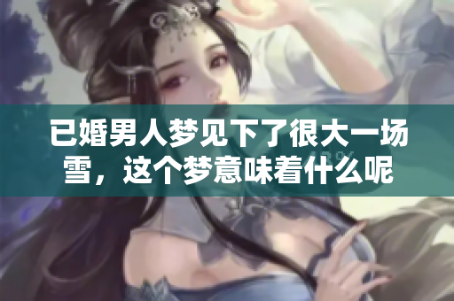 已婚男人梦见下了很大一场雪，这个梦意味着什么呢
