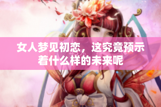 女人梦见初恋，这究竟预示着什么样的未来呢
