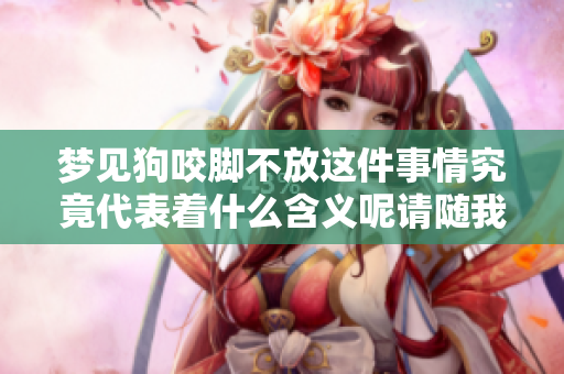 梦见狗咬脚不放这件事情究竟代表着什么含义呢请随我一起来探索一下
