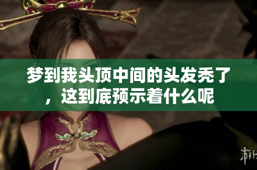 梦到我头顶中间的头发秃了，这到底预示着什么呢