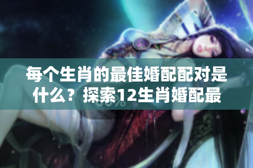 每个生肖的最佳婚配配对是什么？探索12生肖婚配最佳的秘密