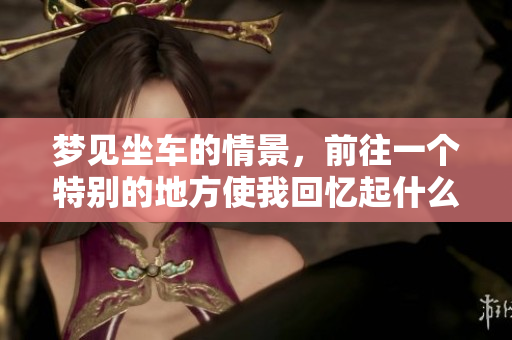 梦见坐车的情景，前往一个特别的地方使我回忆起什么
