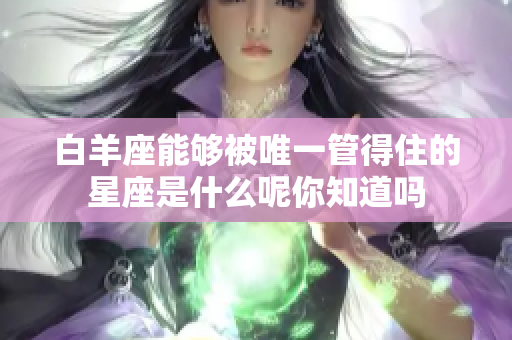 白羊座能够被唯一管得住的星座是什么呢你知道吗