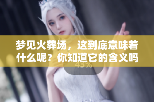 梦见火葬场，这到底意味着什么呢？你知道它的含义吗？