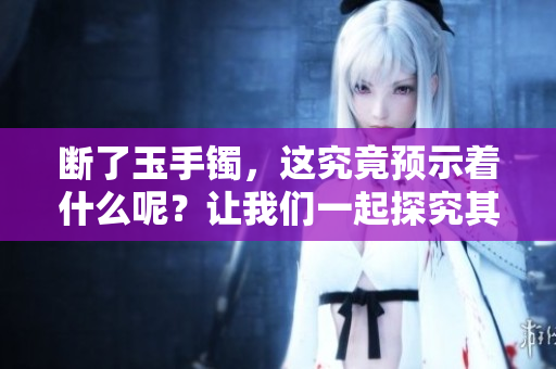 断了玉手镯，这究竟预示着什么呢？让我们一起探究其中的奥秘。