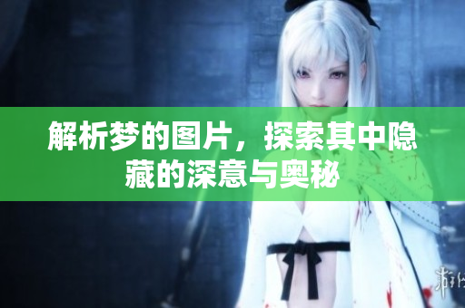 解析梦的图片，探索其中隐藏的深意与奥秘