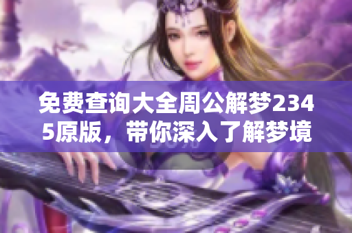 免费查询大全周公解梦2345原版，带你深入了解梦境的奥秘