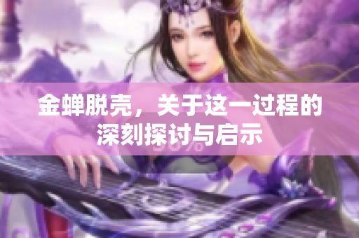 金蝉脱壳，关于这一过程的深刻探讨与启示