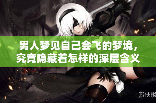 男人梦见自己会飞的梦境，究竟隐藏着怎样的深层含义呢