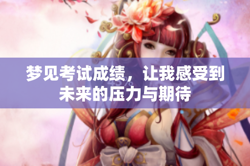 梦见考试成绩，让我感受到未来的压力与期待