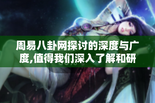 周易八卦网探讨的深度与广度,值得我们深入了解和研究