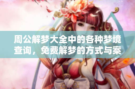 周公解梦大全中的各种梦境查询，免费解梦的方式与案例分析探讨