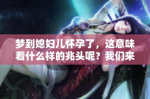 梦到媳妇儿怀孕了，这意味着什么样的兆头呢？我们来探讨一下吧！