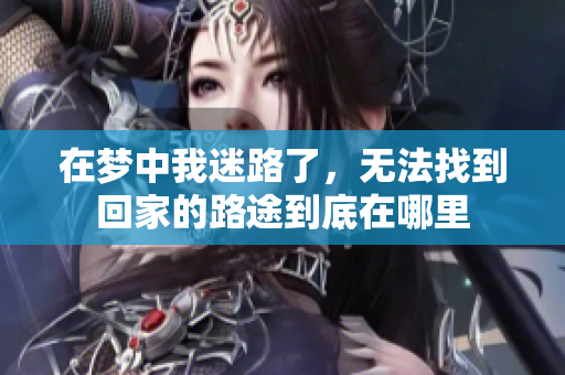 在梦中我迷路了，无法找到回家的路途到底在哪里