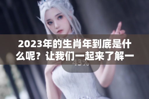 2023年的生肖年到底是什么呢？让我们一起来了解一下吧！
