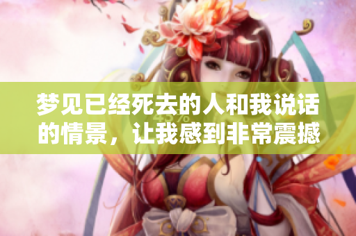 梦见已经死去的人和我说话的情景，让我感到非常震撼与思考