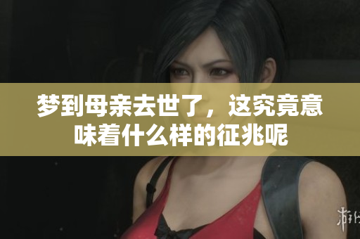 梦到母亲去世了，这究竟意味着什么样的征兆呢