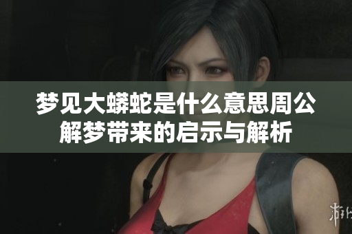 梦见大蟒蛇是什么意思周公解梦带来的启示与解析