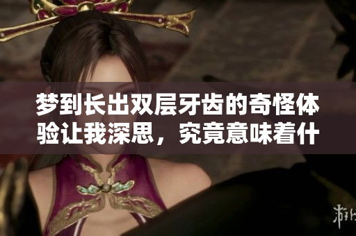 梦到长出双层牙齿的奇怪体验让我深思，究竟意味着什么呢