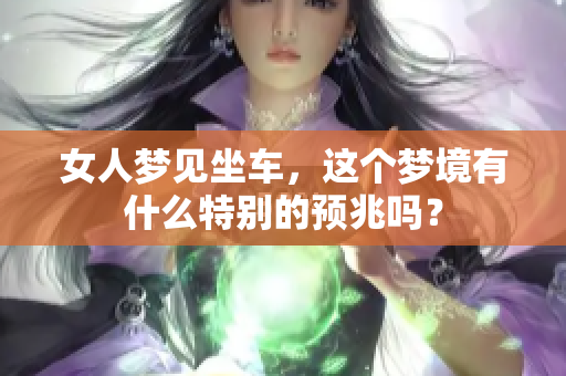 女人梦见坐车，这个梦境有什么特别的预兆吗？